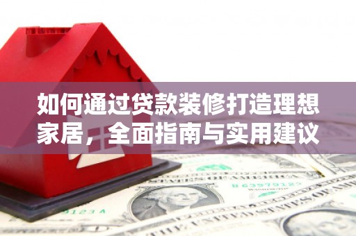 颍泉如何通过贷款装修打造理想家居，全面指南与实用建议