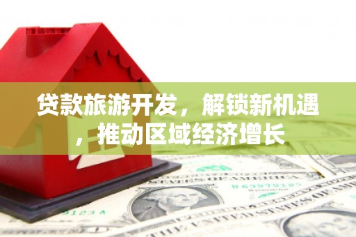 颍泉贷款旅游开发，解锁新机遇，推动区域经济增长