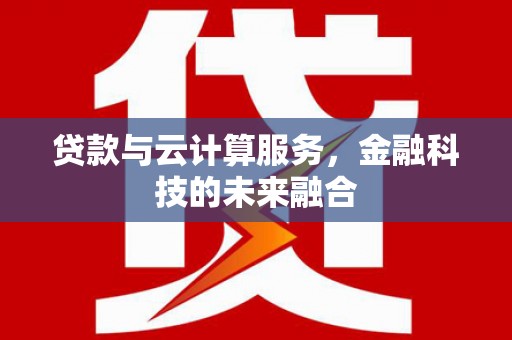 颍泉贷款与云计算服务，金融科技的未来融合
