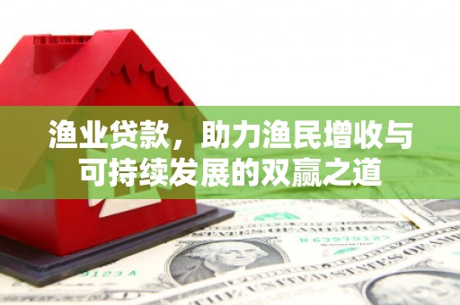 颍泉渔业贷款，助力渔民增收与可持续发展的双赢之道