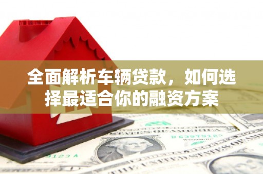 颍泉全面解析车辆贷款，如何选择最适合你的融资方案