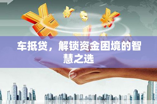颍泉车抵贷，解锁资金困境的智慧之选