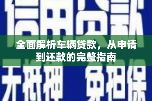 颍泉全面解析车辆贷款，从申请到还款的完整指南