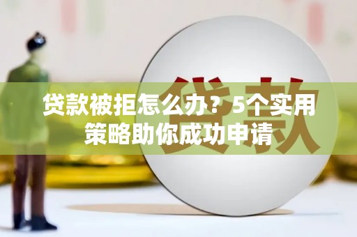 颍泉贷款被拒怎么办？5个实用策略助你成功申请