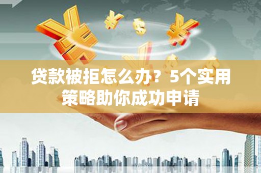 颍泉贷款被拒怎么办？5个实用策略助你成功申请