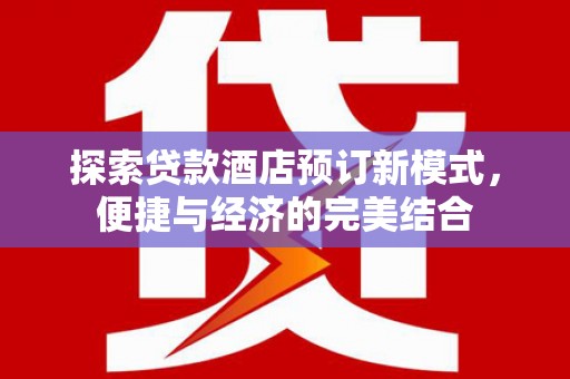 颍泉探索贷款酒店预订新模式，便捷与经济的完美结合