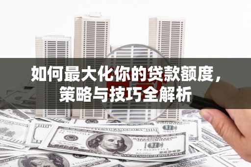 颍泉如何最大化你的贷款额度，策略与技巧全解析