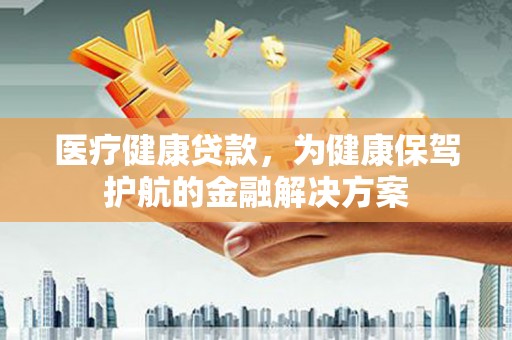 颍泉医疗健康贷款，为健康保驾护航的金融解决方案
