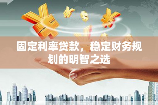 颍泉固定利率贷款，稳定财务规划的明智之选