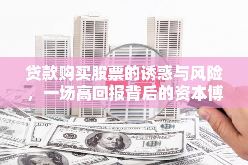 颍泉贷款购买股票的诱惑与风险，一场高回报背后的资本博弈