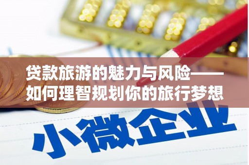 颍泉贷款旅游的魅力与风险——如何理智规划你的旅行梦想